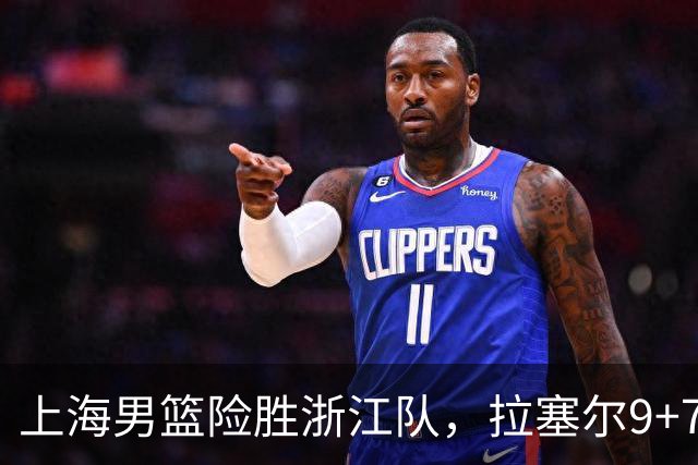 上海男篮险胜浙江队，拉塞尔9+7投篮失准，古德温32+8+7，打出团队篮球