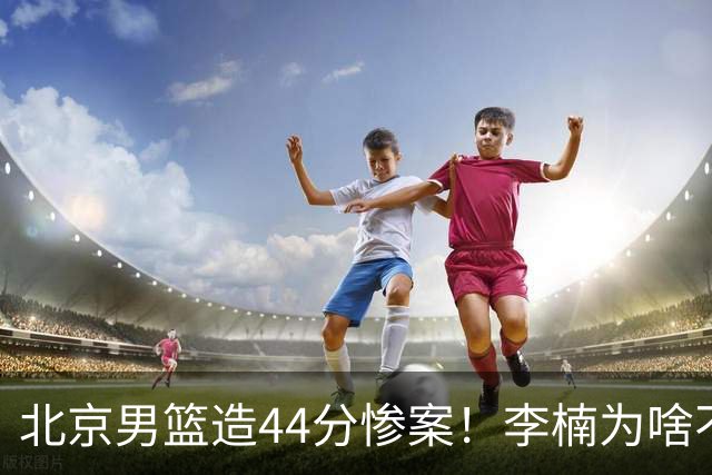 北京男篮造44分惨案！李楠为啥不肯放水？不是有仇，或是怕再被罚