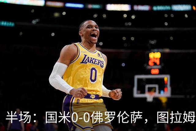 半场：国米0-0佛罗伦萨，图拉姆造险，德赫亚神扑