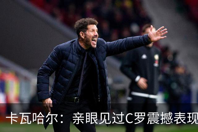 卡瓦哈尔：亲眼见过C罗震撼表现 佩服C罗劳尔等人常年是皇马主力