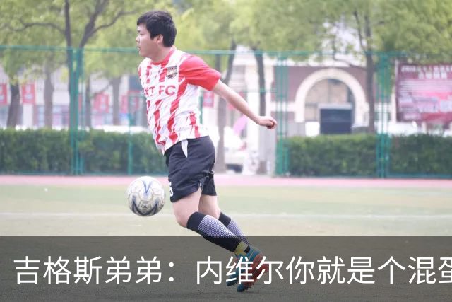 吉格斯弟弟：内维尔你就是个混蛋，去公开质问你的朋友拉爵吧