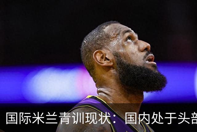 国际米兰青训现状：国内处于头部领先，全球却依旧持续落后！