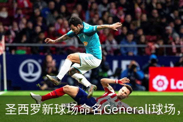 圣西罗新球场命名Generali球场，国米米兰2027年动工