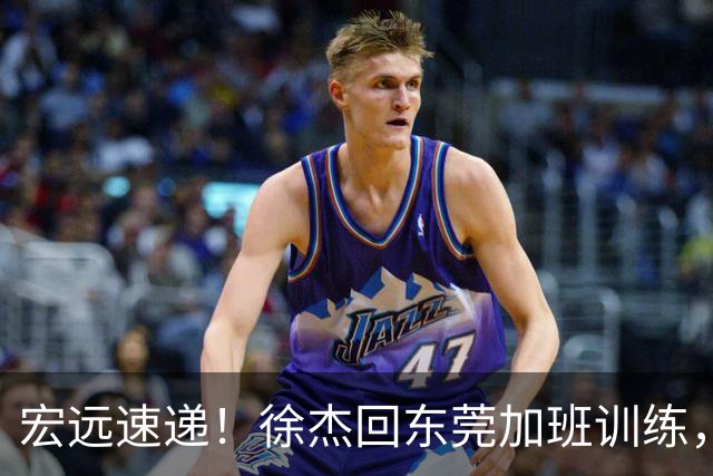 宏远速递！徐杰回东莞加班训练，徐昕归队心切，王仕鹏预言成真！
