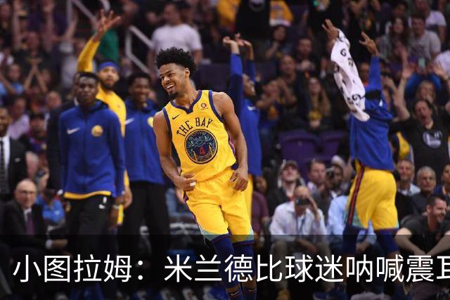 小图拉姆：米兰德比球迷呐喊震耳，在场上甚至听不到队友说话