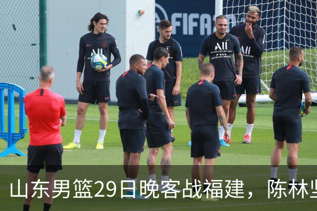 山东男篮29日晚客战福建，陈林坚、凯撒故人相逢，反戈旧主