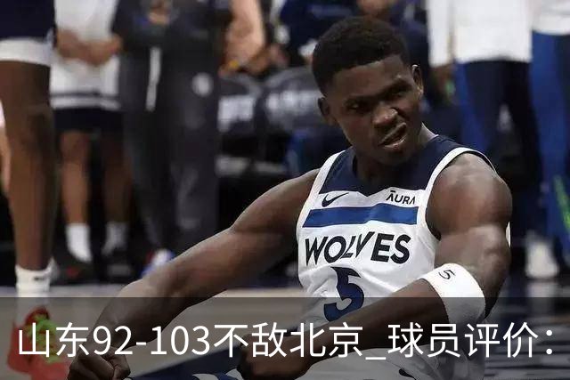 山东92-103不敌北京 球员评价：2人优秀，4人及格，5人低迷