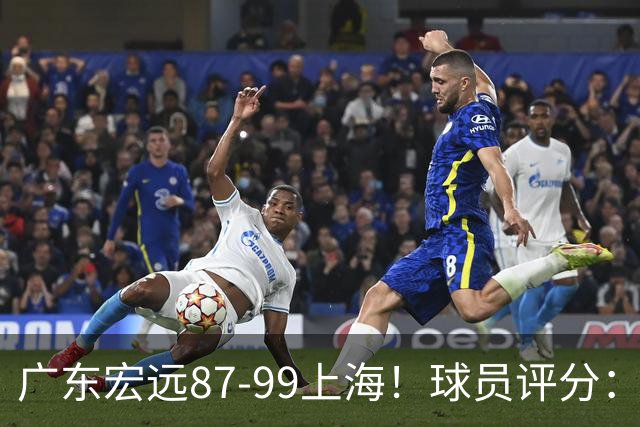 广东宏远87-99上海！球员评分：2人满分，2人良好，4人不合格