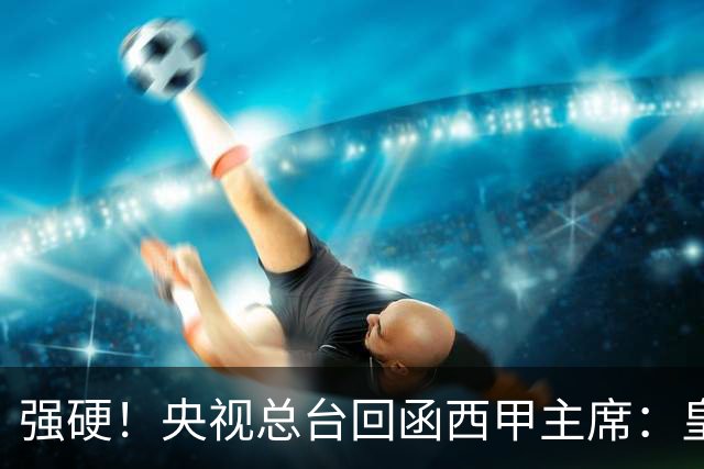 强硬！央视总台回函西甲主席：皇马姆巴佩均需道歉 已叫停转播西甲