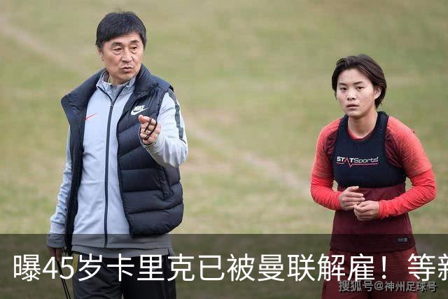 曝45岁卡里克已被曼联解雇！等新帅确定后官宣，两大热门候选揭晓