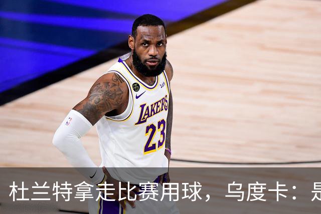 杜兰特拿走比赛用球，乌度卡：是为纪念桑顿生涯首分