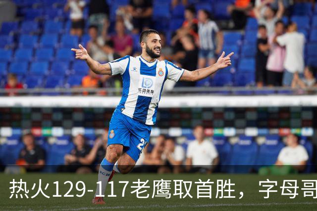 热火129-117老鹰取首胜，字母哥24+18，阿德巴约24+9