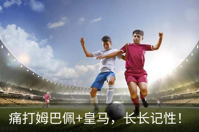 痛打姆巴佩+皇马，长长记性！