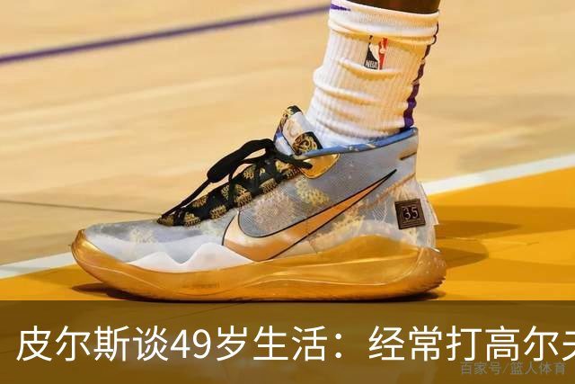 皮尔斯谈49岁生活：经常打高尔夫冥想 仍坚持打篮球保持身材