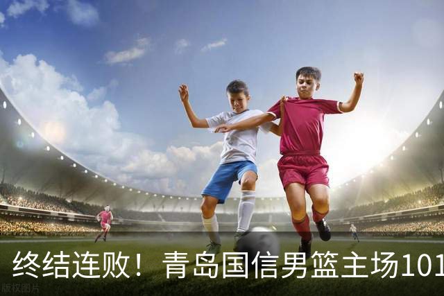 终结连败！青岛国信男篮主场101:80力克南京同曦，斩获赛季首胜