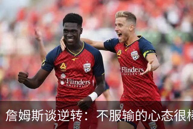詹姆斯谈逆转：不服输的心态很棒 但不能总指望落后翻盘