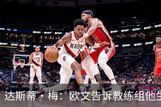 达斯蒂·梅：欧文告诉教练组他生涯首次犯满 很荣幸见证了一次