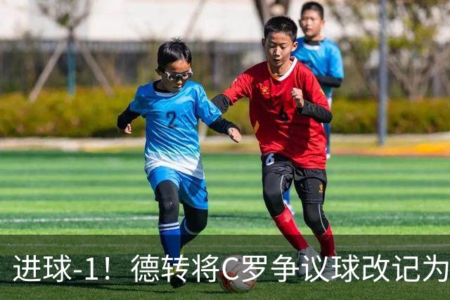 进球-1！德转将C罗争议球改记为乌龙，千球进度再添变数