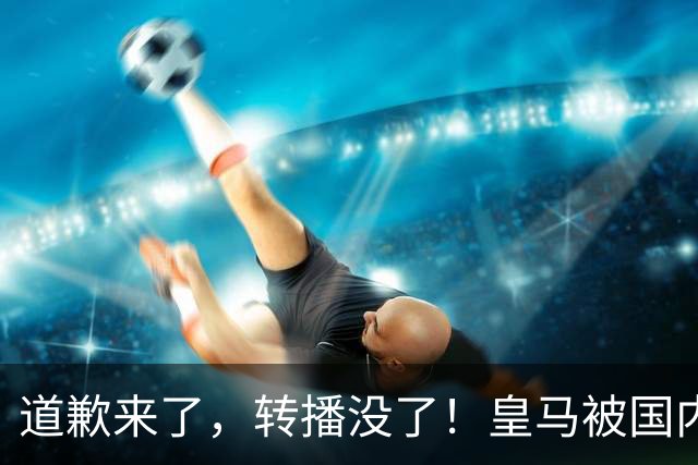 道歉来了，转播没了！皇马被国内平台除名，这次道歉救不了它