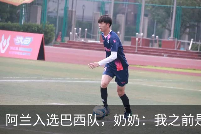 阿兰入选巴西队，奶奶：我之前是业余球员，总会给他建议