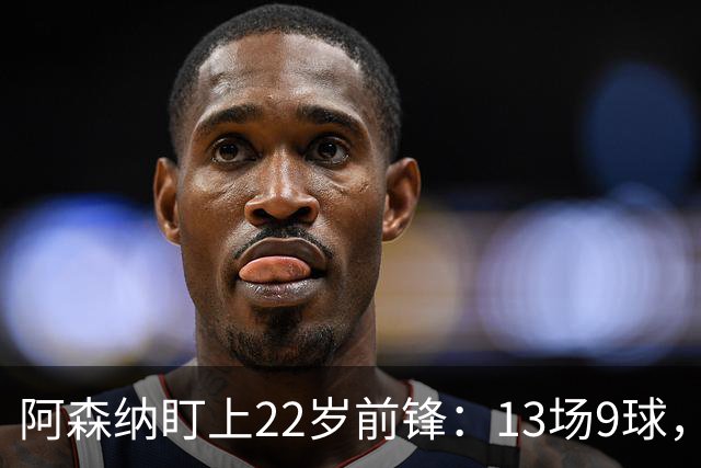 阿森纳盯上22岁前锋：13场9球，标价2000万欧