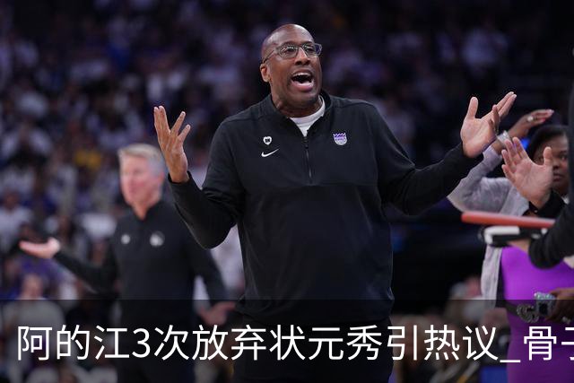 阿的江3次放弃状元秀引热议 骨子里不相信选秀