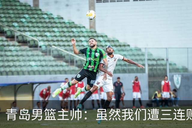 青岛男篮主帅：虽然我们遭三连败 但后续肯定扭转过来