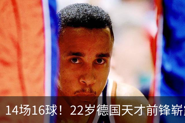 14场16球！22岁德国天才前锋崭露头角，开价5000万欧，众豪门哄抢