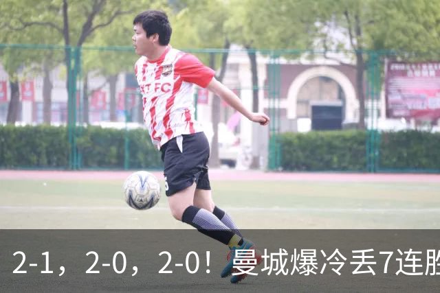 2-1，2-0，2-0！曼城爆冷丢7连胜金身，热刺8年破咒，榜首彻底乱了