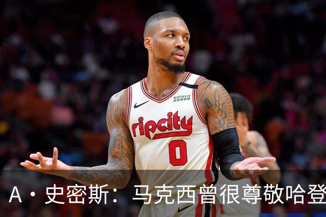 A·史密斯：马克西曾很尊敬哈登，但可能对他季后赛拉垮失望