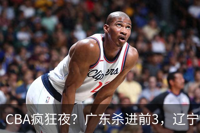 CBA疯狂夜？广东杀进前3，辽宁第6，积分榜真乱了？