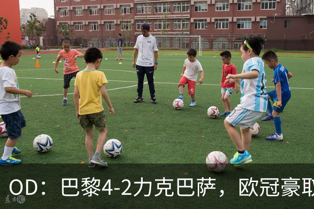 OD：巴黎4-2力克巴萨，欧冠豪取三连胜展现冠军底气