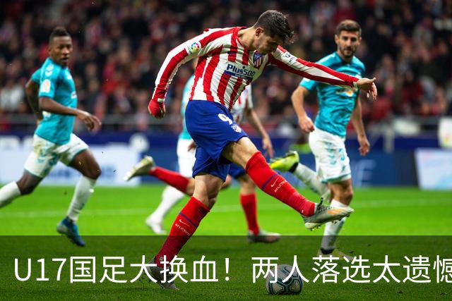 U17国足大换血！两人落选太遗憾，谢晋无球可踢，张伯霖转会被卡