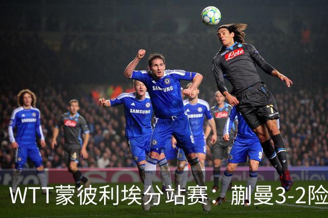 WTT蒙彼利埃分站赛：蒯曼3-2险胜晋级16强，王曼昱3-0实力太强了